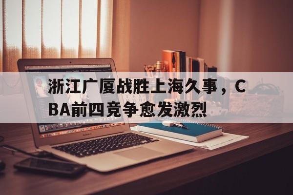 浙江广厦战胜上海久事，CBA前四竞争愈发激烈的简单介绍